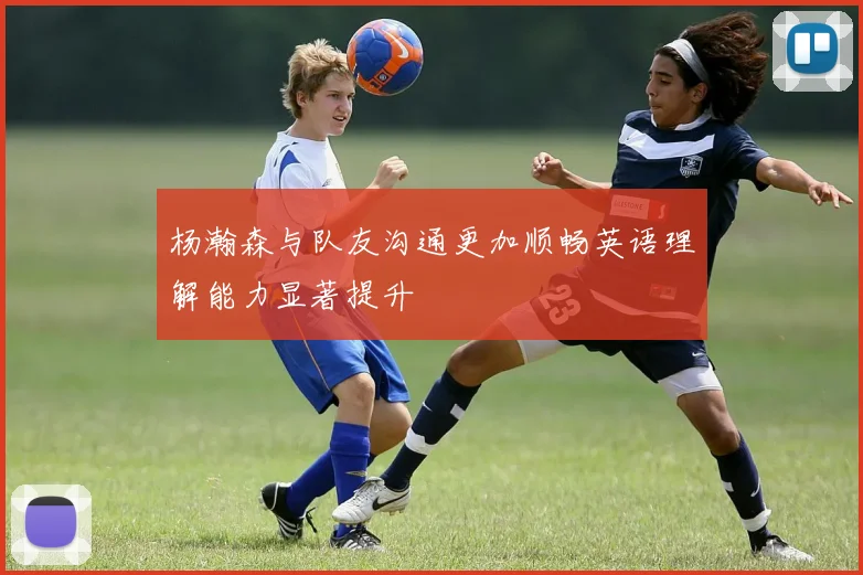 杨瀚森与队友沟通更加顺畅英语理解能力显著提升