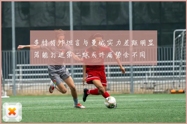 多特将帅坦言与曼城实力差距明显若能打进第二球或许局势会不同