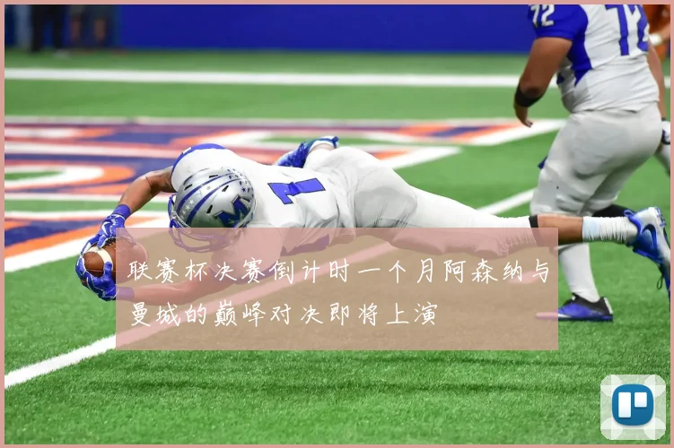 联赛杯决赛倒计时一个月阿森纳与曼城的巅峰对决即将上演