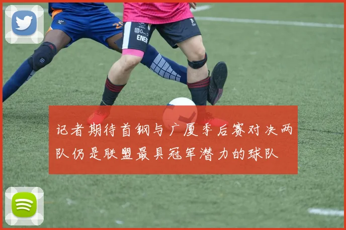 记者期待首钢与广厦季后赛对决两队仍是联盟最具冠军潜力的球队
