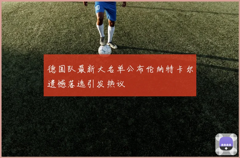 德国队最新大名单公布伦纳特卡尔遗憾落选引发热议