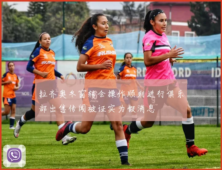拉齐奥冬窗转会操作顺利进行俱乐部出售传闻被证实为假消息