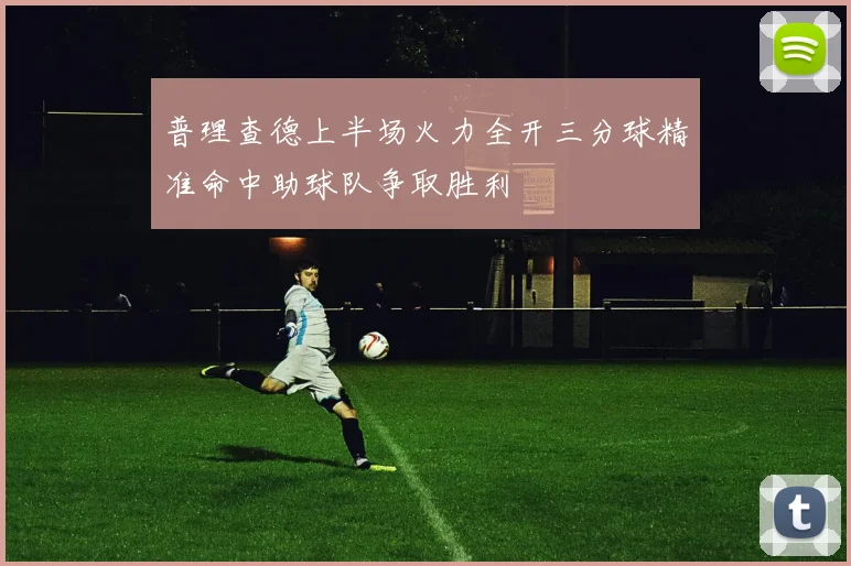 普理查德上半场火力全开三分球精准命中助球队争取胜利