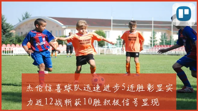 杰伦惊喜球队迅速进步5连胜彰显实力近12战斩获10胜积极信号显现