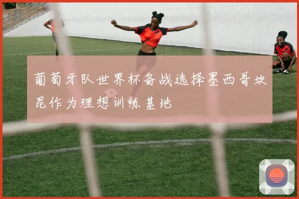 葡萄牙队世界杯备战选择墨西哥坎昆作为理想训练基地