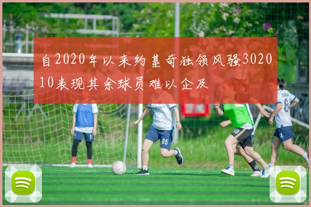 自2020年以来约基奇独领风骚302010表现其余球员难以企及