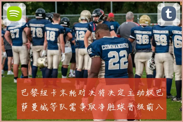 巴黎纽卡末轮对决将决定主动权巴萨曼城等队需争取净胜球晋级前八