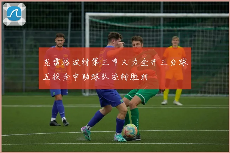 克雷格波特第三节火力全开三分球五投全中助球队逆转胜利