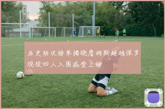 历史助攻榜单揭晓詹姆斯超越保罗现役四人入围威登上榜
