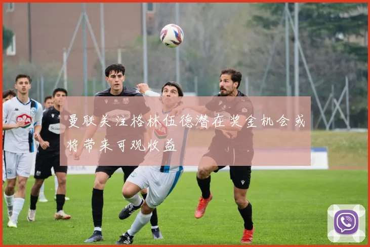 曼联关注格林伍德潜在奖金机会或将带来可观收益