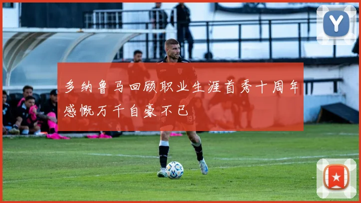 多纳鲁马回顾职业生涯首秀十周年感慨万千自豪不已