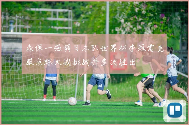 森保一强调日本队世界杯夺冠需克服点球大战挑战并多次胜出