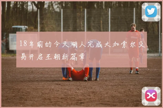 18年前的今天湖人完成大加索尔交易开启王朝新篇章