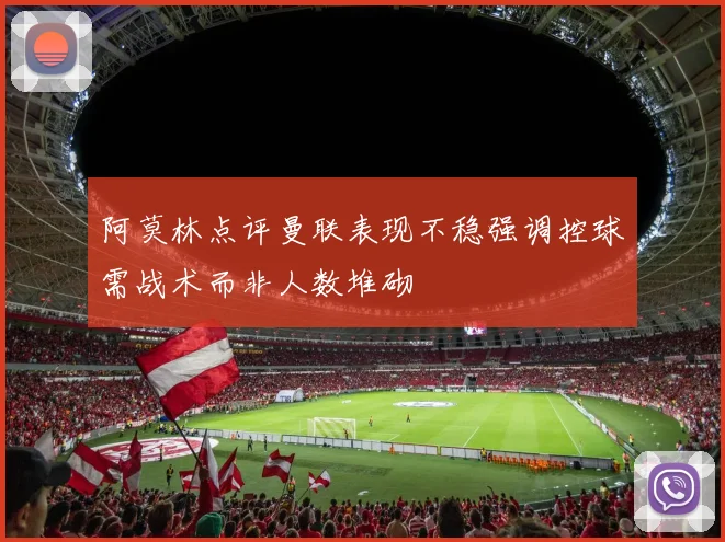 阿莫林点评曼联表现不稳强调控球需战术而非人数堆砌