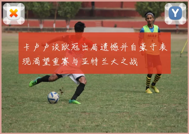 卡卢卢谈欧冠出局遗憾并自豪于表现渴望重赛与亚特兰大之战