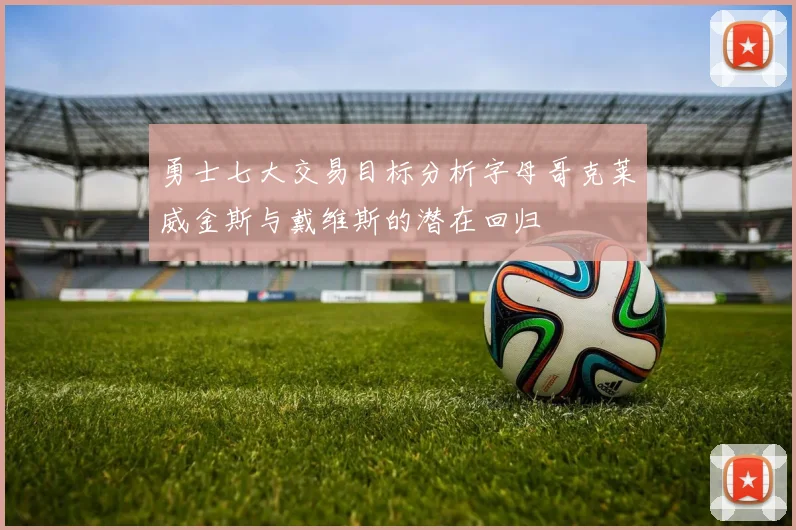 勇士七大交易目标分析字母哥克莱威金斯与戴维斯的潜在回归