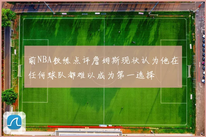 前NBA教练点评詹姆斯现状认为他在任何球队都难以成为第一选择