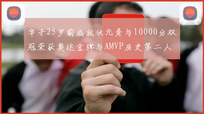 华子25岁前成就状元秀与10000分双冠荣获奥运金牌与AMVP历史第二人比肩老詹