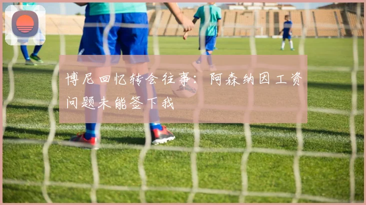 博尼回忆转会往事：阿森纳因工资问题未能签下我
