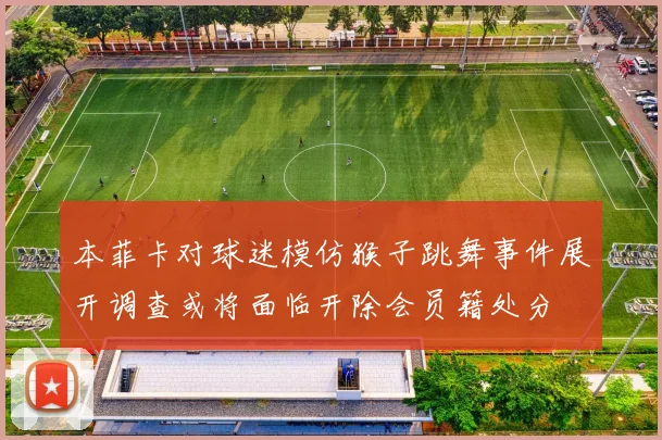 本菲卡对球迷模仿猴子跳舞事件展开调查或将面临开除会员籍处分