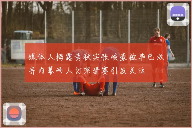媒体人揭露黄秋实张峻豪被毕巴放弃内幕两人打架禁赛引发关注