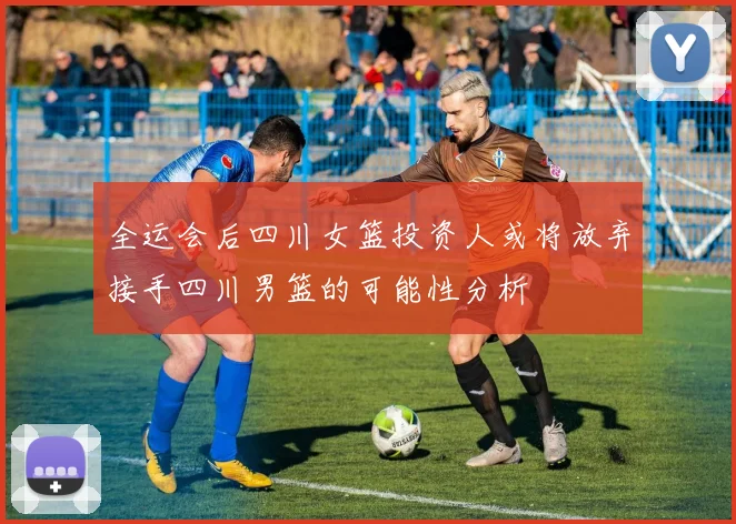 全运会后四川女篮投资人或将放弃接手四川男篮的可能性分析