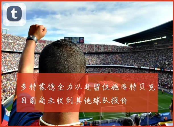 多特蒙德全力以赴留住施洛特贝克目前尚未收到其他球队报价