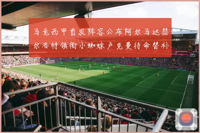 马竞西甲首发阵容公布阿尔马达瑟尔洛特领衔小蜘蛛卢克曼待命替补