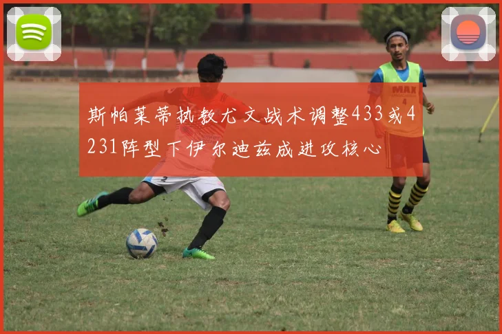 斯帕莱蒂执教尤文战术调整433或4231阵型下伊尔迪兹成进攻核心