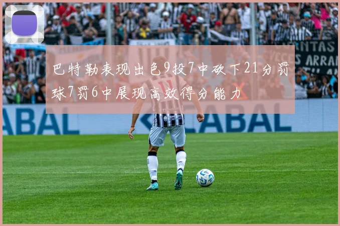 巴特勒表现出色9投7中砍下21分罚球7罚6中展现高效得分能力
