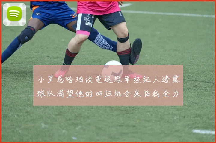 小罗恩哈珀谈重返绿军经纪人透露球队渴望他的回归机会来临我全力以赴