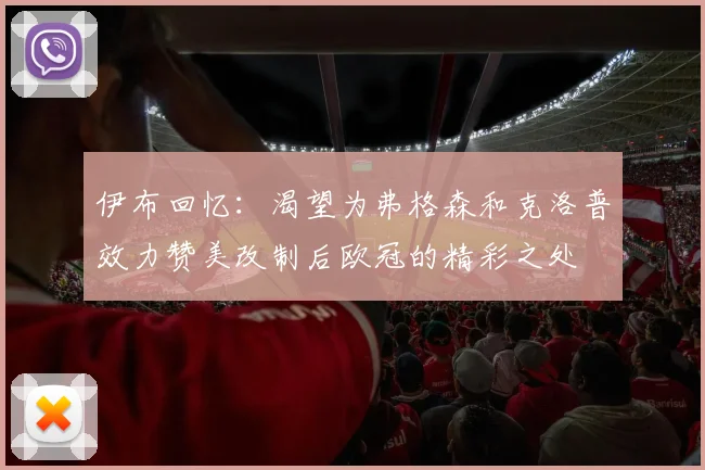 伊布回忆：渴望为弗格森和克洛普效力赞美改制后欧冠的精彩之处