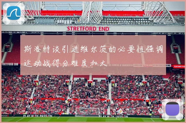 斯洛特谈引进维尔茨的必要性强调运动战得分难度加大