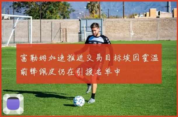 富勒姆加速推进交易目标埃因霍温前锋佩皮仍在引援名单中