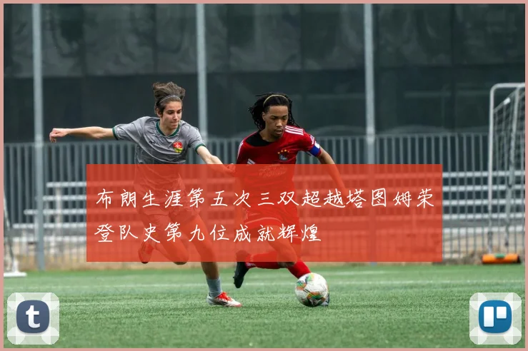 布朗生涯第五次三双超越塔图姆荣登队史第九位成就辉煌