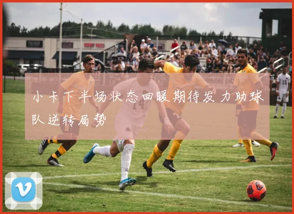 小卡下半场状态回暖期待发力助球队逆转局势