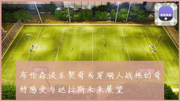 布伦森谈东契奇或穿湖人战袍的奇特感受与达拉斯未来展望
