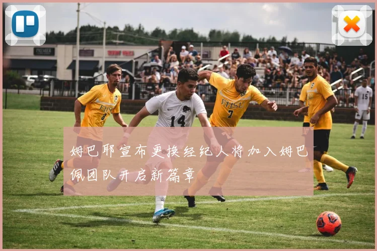 姆巴耶宣布更换经纪人将加入姆巴佩团队开启新篇章