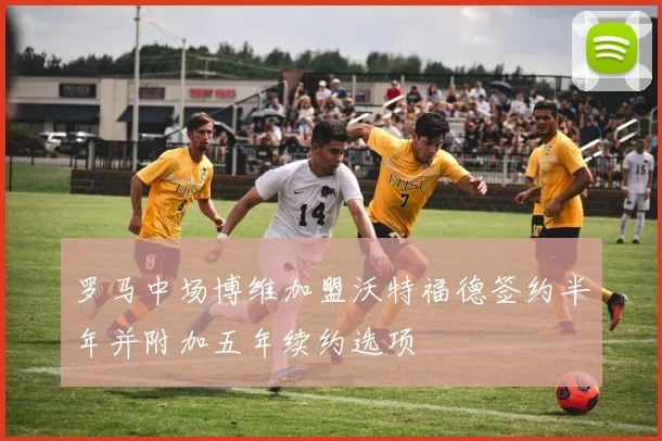 罗马中场博维加盟沃特福德签约半年并附加五年续约选项