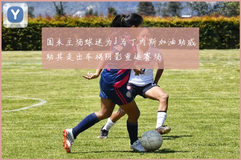国米主场球迷为J马丁内斯加油助威助其走出车祸阴影重返赛场