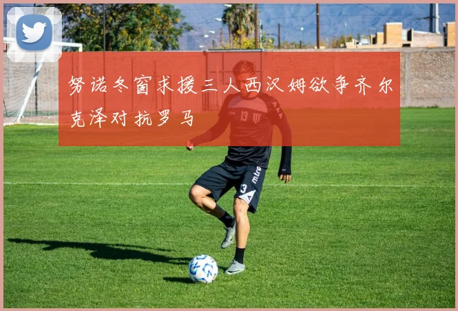 努诺冬窗求援三人西汉姆欲争齐尔克泽对抗罗马