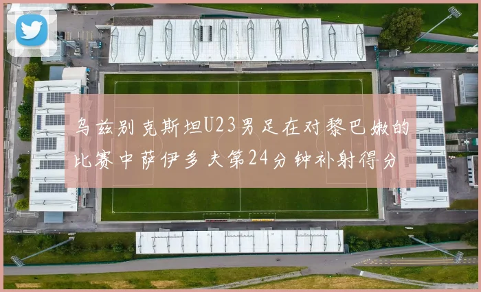 乌兹别克斯坦U23男足在对黎巴嫩的比赛中萨伊多夫第24分钟补射得分领先1-0